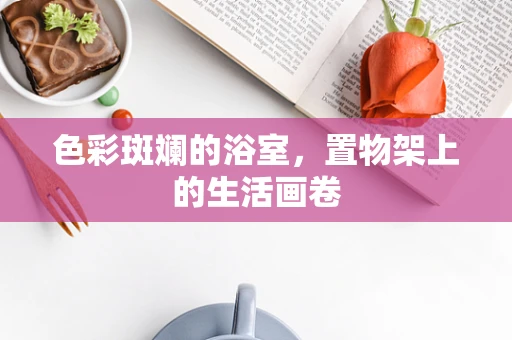 色彩斑斓的浴室，置物架上的生活画卷