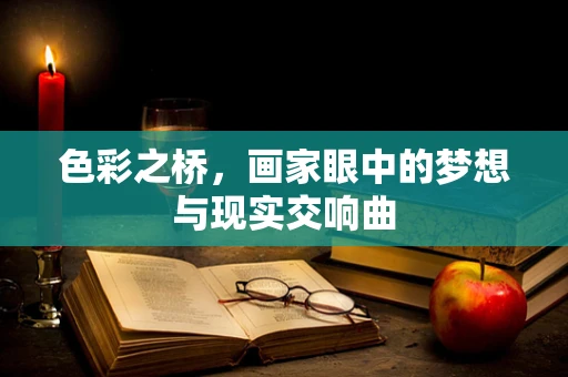 色彩之桥，画家眼中的梦想与现实交响曲