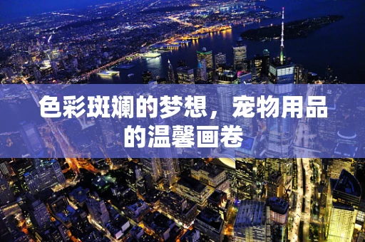 色彩斑斓的梦想，宠物用品的温馨画卷