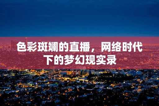 色彩斑斓的直播，网络时代下的梦幻现实录