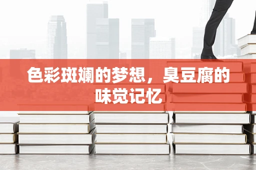 色彩斑斓的梦想，臭豆腐的味觉记忆