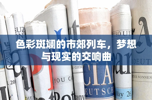 色彩斑斓的市郊列车，梦想与现实的交响曲