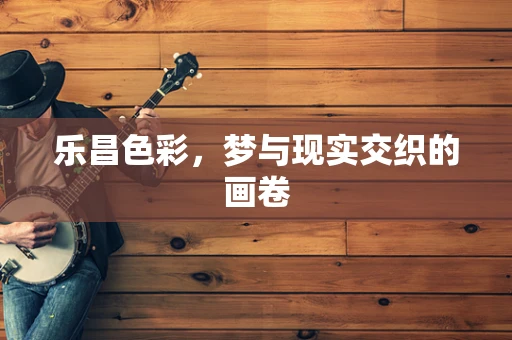 乐昌色彩，梦与现实交织的画卷