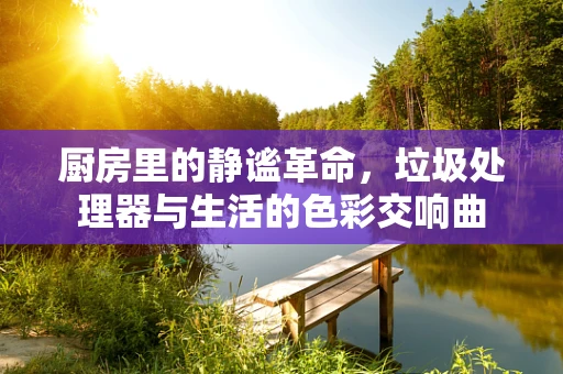 厨房里的静谧革命，垃圾处理器与生活的色彩交响曲