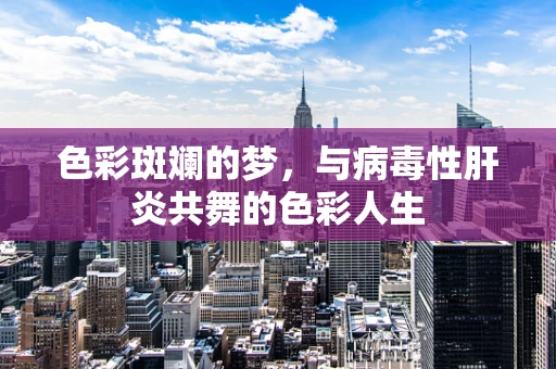 色彩斑斓的梦，与病毒性肝炎共舞的色彩人生