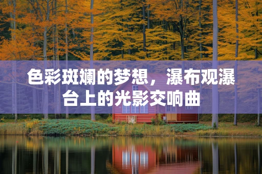 色彩斑斓的梦想，瀑布观瀑台上的光影交响曲