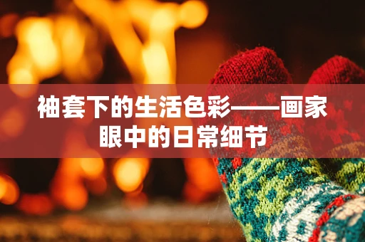 袖套下的生活色彩——画家眼中的日常细节