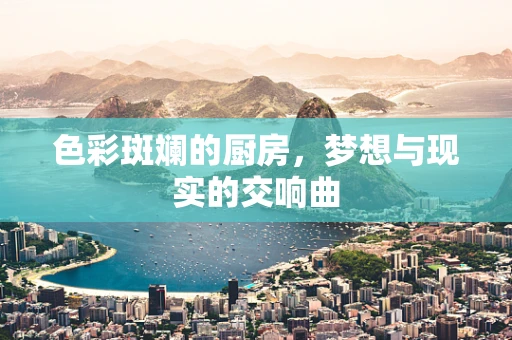 色彩斑斓的厨房，梦想与现实的交响曲