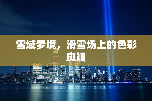 雪域梦境，滑雪场上的色彩斑斓