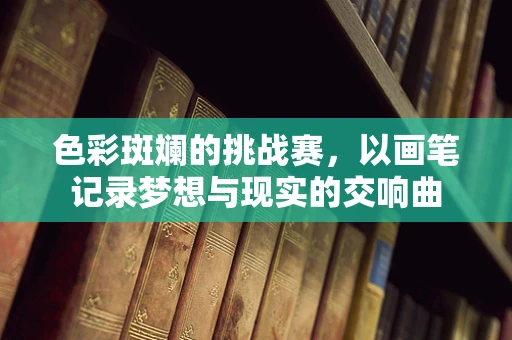 色彩斑斓的挑战赛，以画笔记录梦想与现实的交响曲