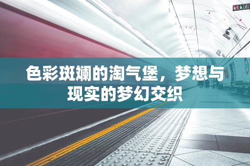 色彩斑斓的淘气堡，梦想与现实的梦幻交织