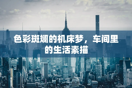 色彩斑斓的机床梦，车间里的生活素描