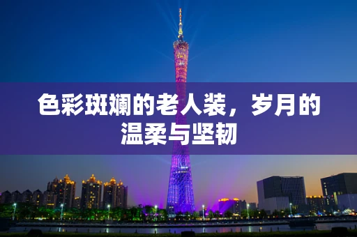 色彩斑斓的老人装，岁月的温柔与坚韧