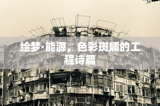 绘梦·能源，色彩斑斓的工程诗篇