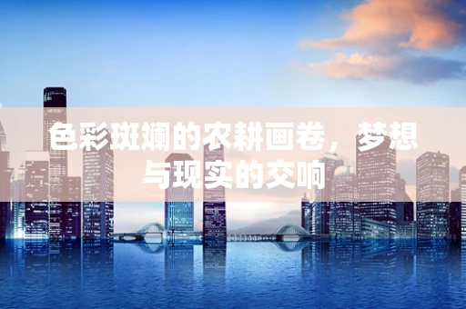 色彩斑斓的农耕画卷，梦想与现实的交响