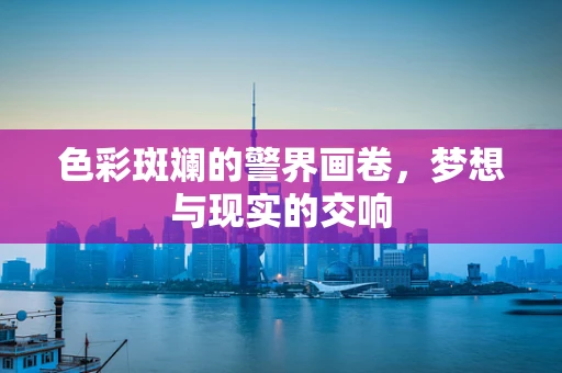 色彩斑斓的警界画卷，梦想与现实的交响