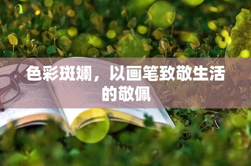 色彩斑斓，以画笔致敬生活的敬佩