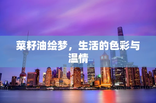 菜籽油绘梦，生活的色彩与温情