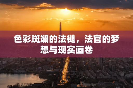 色彩斑斓的法槌，法官的梦想与现实画卷