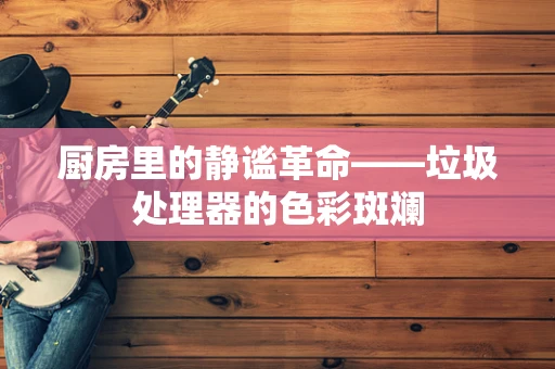 厨房里的静谧革命——垃圾处理器的色彩斑斓