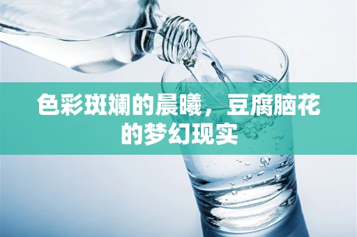 色彩斑斓的晨曦，豆腐脑花的梦幻现实