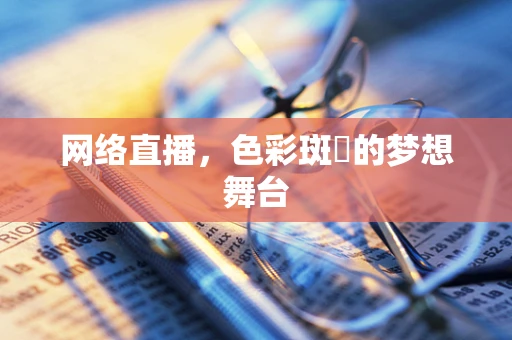 网络直播，色彩斑斕的梦想舞台