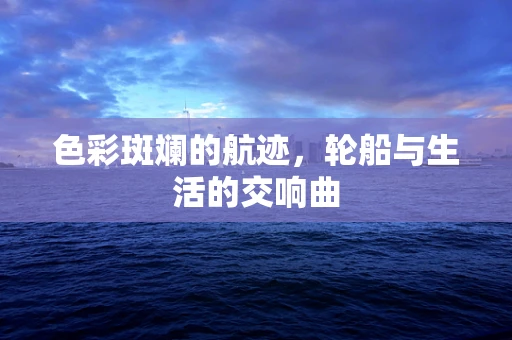 色彩斑斓的航迹，轮船与生活的交响曲