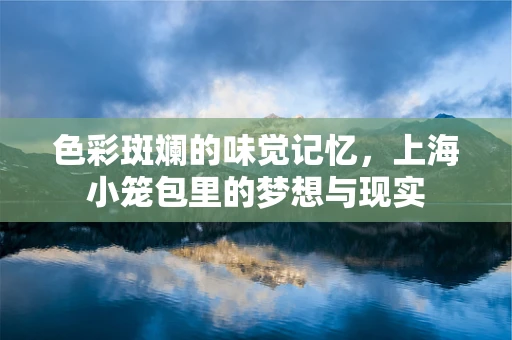 色彩斑斓的味觉记忆，上海小笼包里的梦想与现实