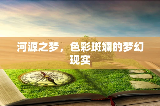 河源之梦，色彩斑斓的梦幻现实