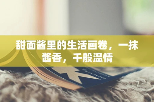 甜面酱里的生活画卷，一抹酱香，千般温情