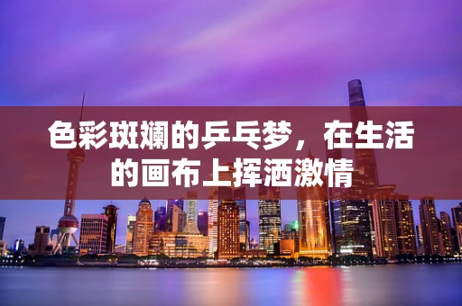 色彩斑斓的乒乓梦，在生活的画布上挥洒激情