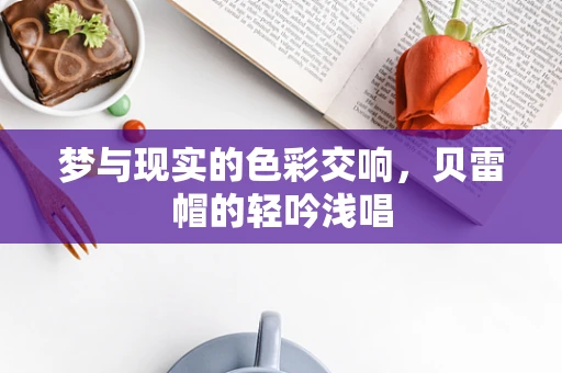 梦与现实的色彩交响，贝雷帽的轻吟浅唱