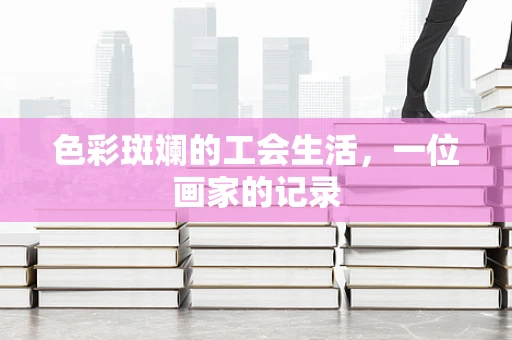 色彩斑斓的工会生活，一位画家的记录