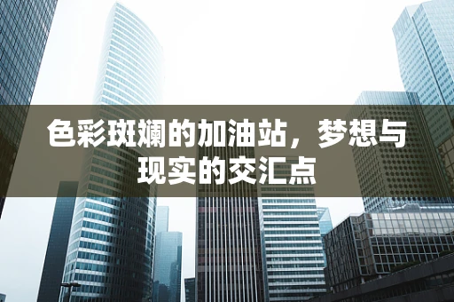 色彩斑斓的加油站，梦想与现实的交汇点