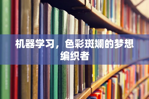 机器学习，色彩斑斓的梦想编织者