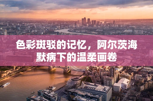 色彩斑驳的记忆，阿尔茨海默病下的温柔画卷