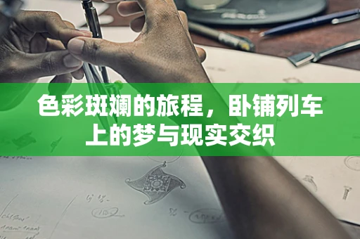 色彩斑斓的旅程，卧铺列车上的梦与现实交织