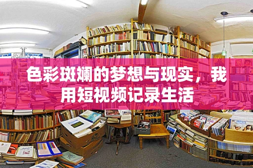 色彩斑斓的梦想与现实，我用短视频记录生活