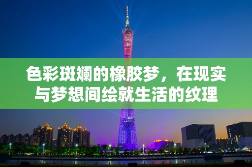 色彩斑斓的橡胶梦，在现实与梦想间绘就生活的纹理