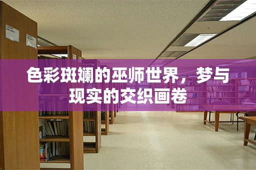 色彩斑斓的巫师世界，梦与现实的交织画卷