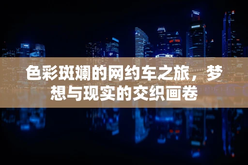 色彩斑斓的网约车之旅，梦想与现实的交织画卷