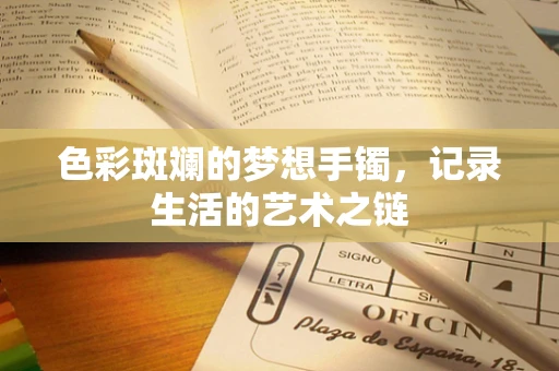 色彩斑斓的梦想手镯，记录生活的艺术之链