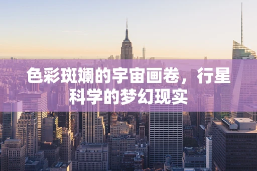 色彩斑斓的宇宙画卷，行星科学的梦幻现实