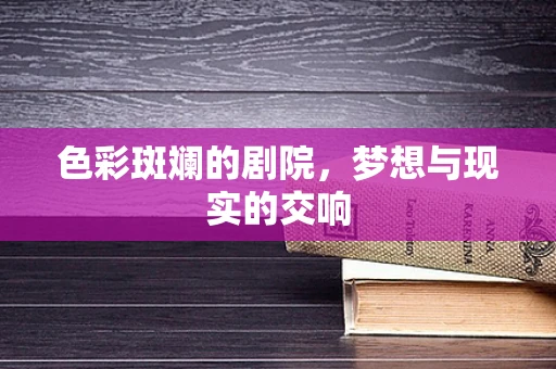 色彩斑斓的剧院，梦想与现实的交响