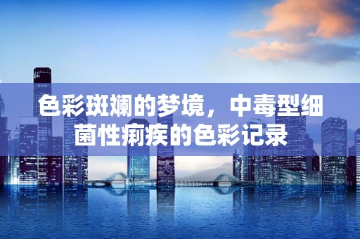 色彩斑斓的梦境，中毒型细菌性痢疾的色彩记录