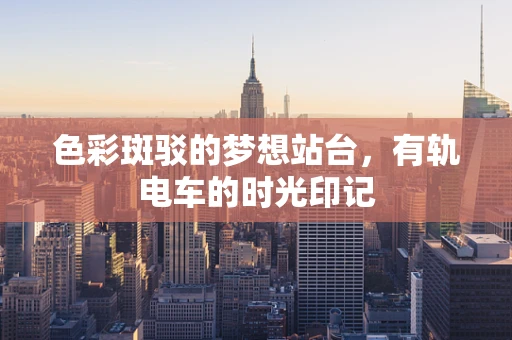 色彩斑驳的梦想站台，有轨电车的时光印记