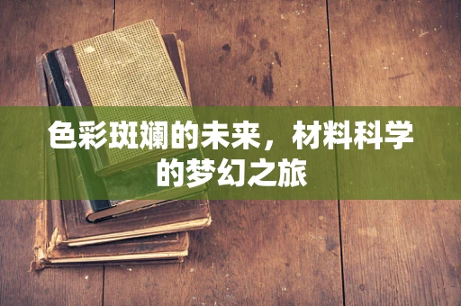 色彩斑斓的未来，材料科学的梦幻之旅