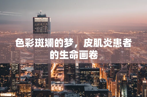 色彩斑斓的梦，皮肌炎患者的生命画卷