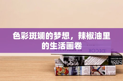 色彩斑斓的梦想，辣椒油里的生活画卷
