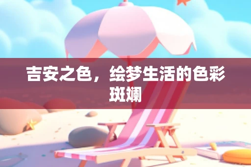 吉安之色，绘梦生活的色彩斑斓